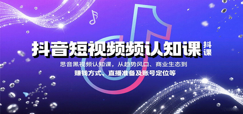 抖音短视频认知课，从趋势风口、商业生态到赚钱方式、直播准备及账号定位等-千寻创业网