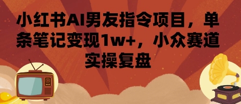 小红书AI男友指令项目，单条笔记变现1w+，小众赛道实操复盘-千寻创业网