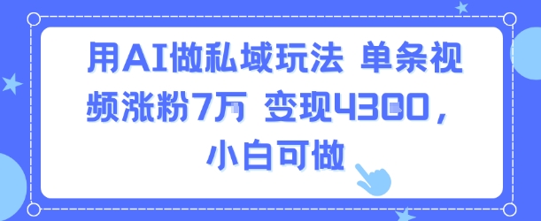 用AI做私域玩法，单条视频涨粉7W变现4.3k，小白可做-千寻创业网