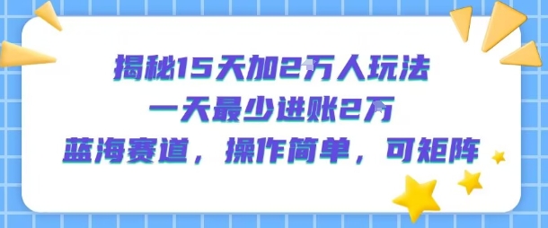 揭秘15天加2W人玩法，一天最少2万进账，蓝海赛道，操作简单，可矩阵-千寻创业网