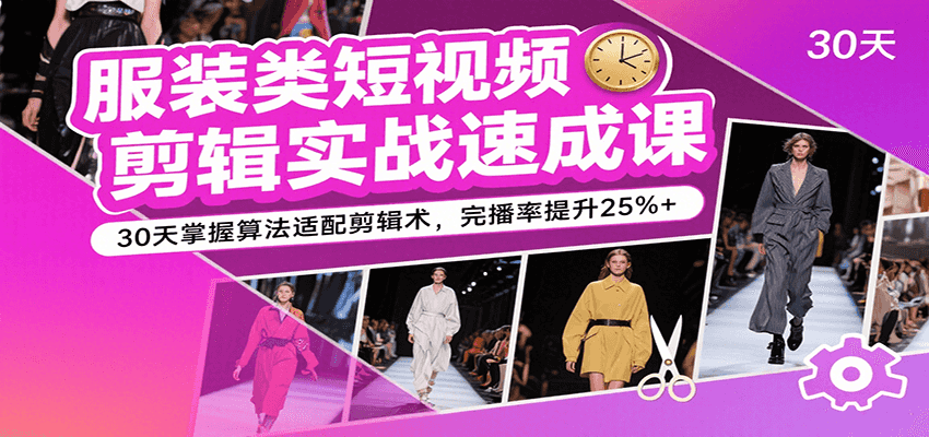 服装类短视频剪辑实战速成课，30天掌握算法适配剪辑术，完播率提升25%+-千寻创业网