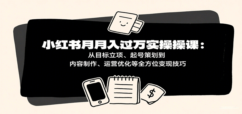 小红书月入十万实操课：从目标立项、起号策划到内容制作、运营优化等全方位变现技巧-千寻创业网