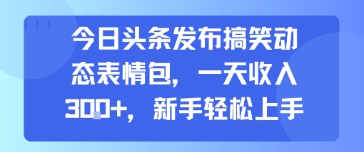 今日头条发布搞笑动态表情包，一天收入3张+，新手轻松上手-千寻创业网