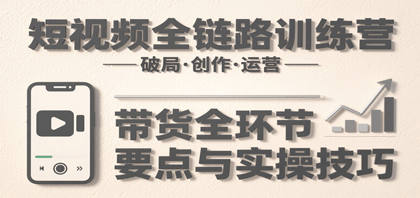 短视频全链路训练营：含破局、创作、运营、带货等多方面，详解各环节要点与实操技巧-千寻创业网