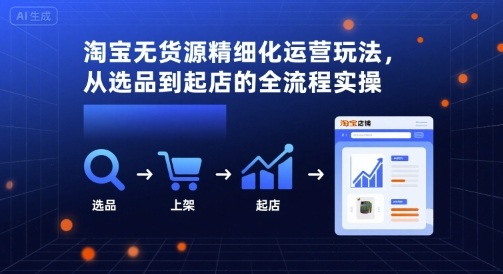 淘宝无货源精细化运营玩法，从选品到起店的全流程实操-千寻创业网