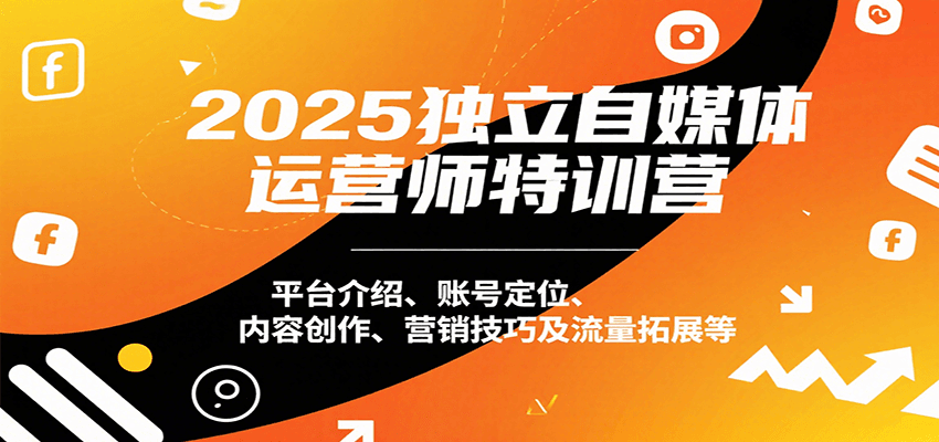 2025独立自媒体运营师特训营：平台介绍、账号定位、内容创作、营销技巧及流量拓展等-千寻创业网