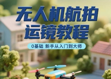 无人机航拍运镜教程，0基础新手从入门到大师-千寻创业网