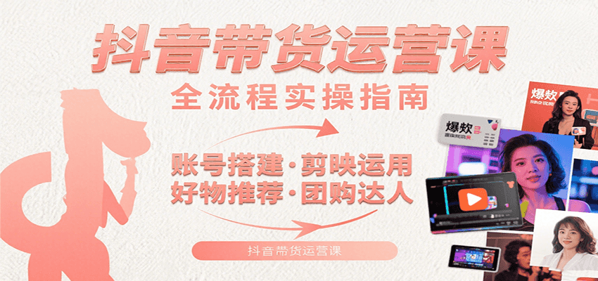 抖音带货运营课：含账号搭建、剪映运用、好物推荐、团购达人等内容，教你玩转抖音-千寻创业网
