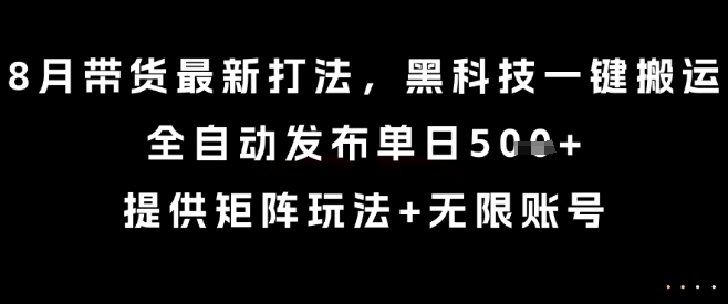 8月带货最新打法，黑科技一键搬运，全自动发布单日5张+，提供矩阵玩法+无限账号【揭秘】-千寻创业网