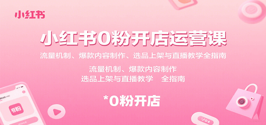 小红书0粉开店运营课：流量机制、爆款内容制作、选品上架与直播教学全指南-千寻创业网