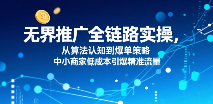 ​无界推广全链路实操，从算法认知到爆单策略，中小商家低成本引爆精准流量-千寻创业网