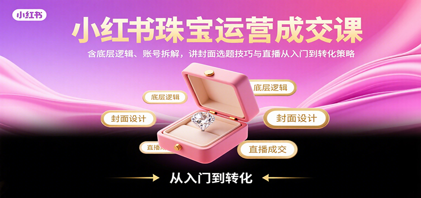 小红书珠宝运营成交课：含底层逻辑、账号拆解，讲封面选题技巧与直播从入门到转化策略-千寻创业网