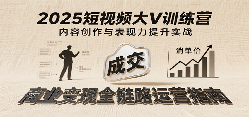 2025短视频大V训练营：内容创作/表现力提升/商业变现，从账号定位到高客单成交-千寻创业网