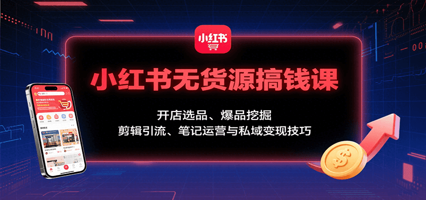 小红书无货源搞钱课：开店选品、爆品挖掘，剪辑引流、笔记运营与私域变现技巧-千寻创业网
