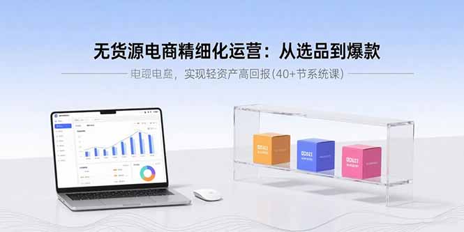 （15896期）无货源电商精细化运营：从选品到爆款，实现轻资产高回报(40+节系统课)-千寻创业网