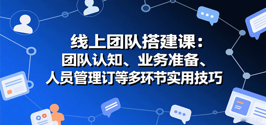 线上团队搭建课：团队认知、业务准备、人员管理、协议签订等多环节实用技巧-千寻创业网