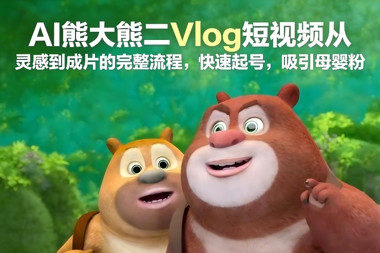 AI熊大熊二Vlog短视频从灵感到成片的完整流程，快速起号，吸引母婴粉-千寻创业网