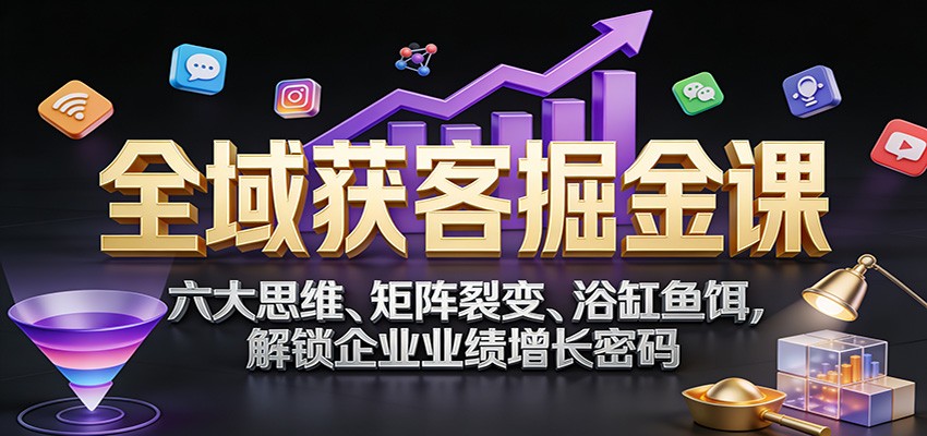 全域获客掘金课：六大思维、矩阵裂变、浴缸鱼饵，解锁企业业绩增长密码-千寻创业网