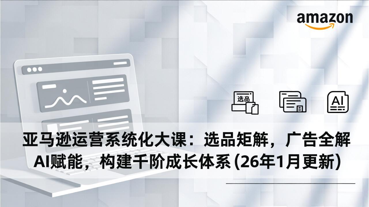 （17103期）亚马逊运营系统化大课：选品矩阵，广告全解，AI赋能，构建千阶成长体系(26年1月更新)-千寻创业网