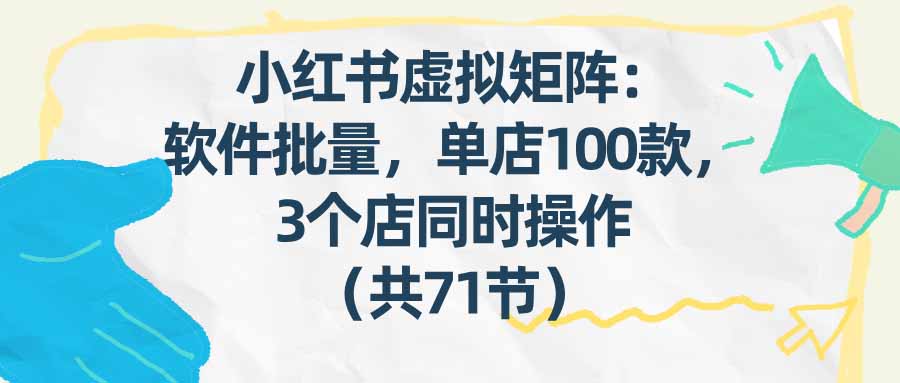 （17271期）小红书虚拟矩阵：软件批量发笔记，单店100款，3个店同时操作（共71节）-千寻创业网