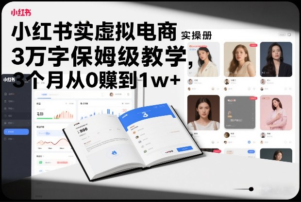 小红书虚拟电商实操手册，3万字保姆级教学，3个月从0賺到1w+-千寻创业网