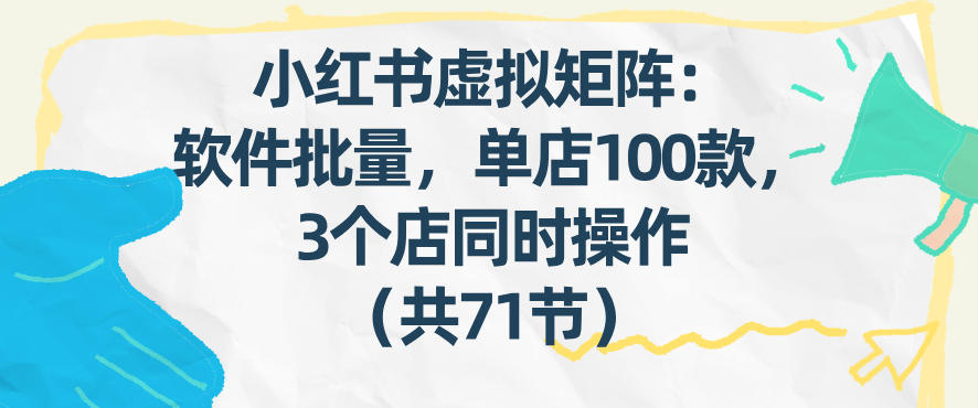 小红书虚拟矩阵：软件批量发笔记，单店100款，3个店同时操作（共71节）-千寻创业网