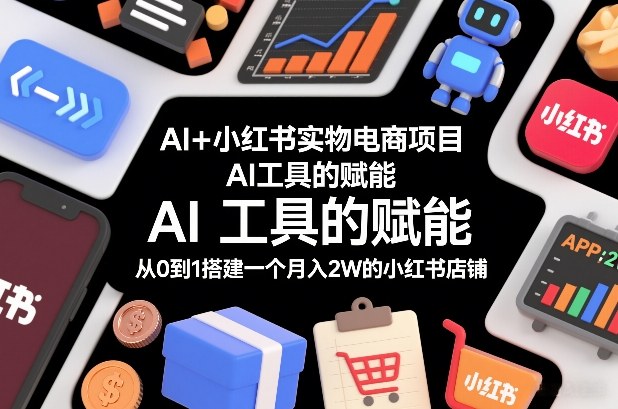 AI+小红书实物电商项目，AI工具的赋能，从0到1搭建一个月入2W的小红书店铺-千寻创业网