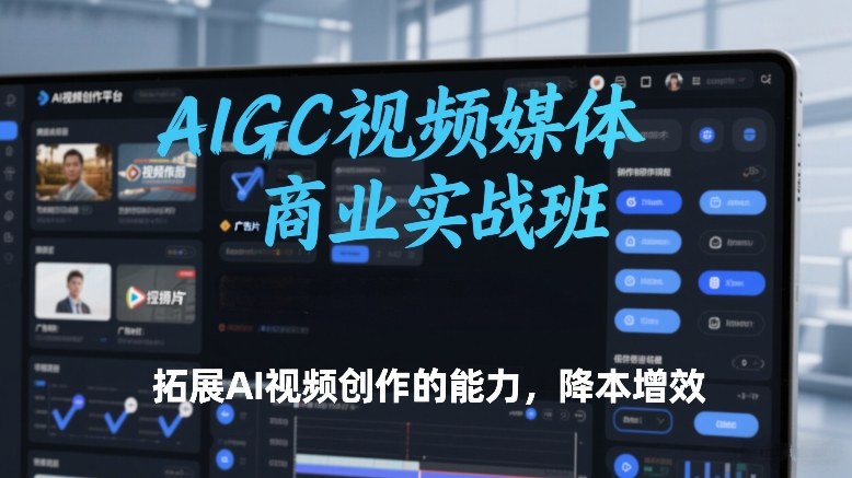 AIGC视频媒体商业实战班，拓展AI视频创作的能力，降本增效-千寻创业网
