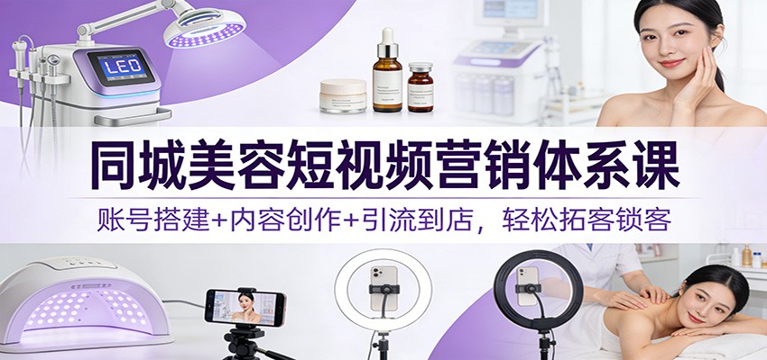 同城美容短视频营销体系课：账号搭建+内容创作+引流到店，轻松拓客锁客-千寻创业网