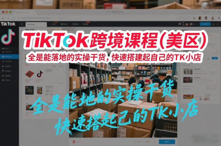 TikTok跨境课程（美区），全是能落地的实操干货，快速搭建起自己的TK小店-千寻创业网