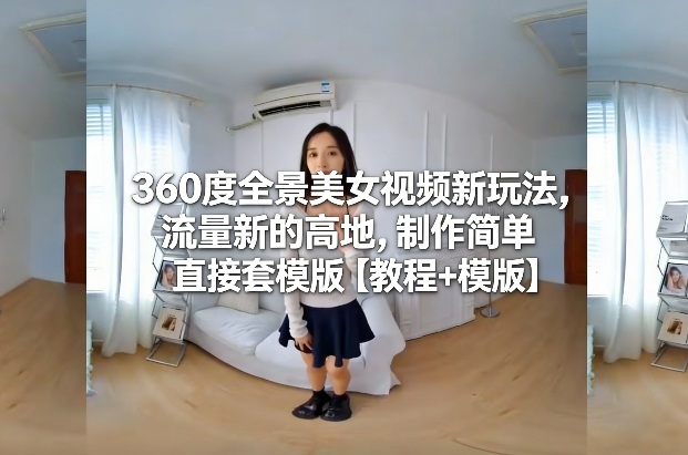 360度全景美女视频新玩法，流量新的高地，制作简单直接套模版【教程+模版】-千寻创业网