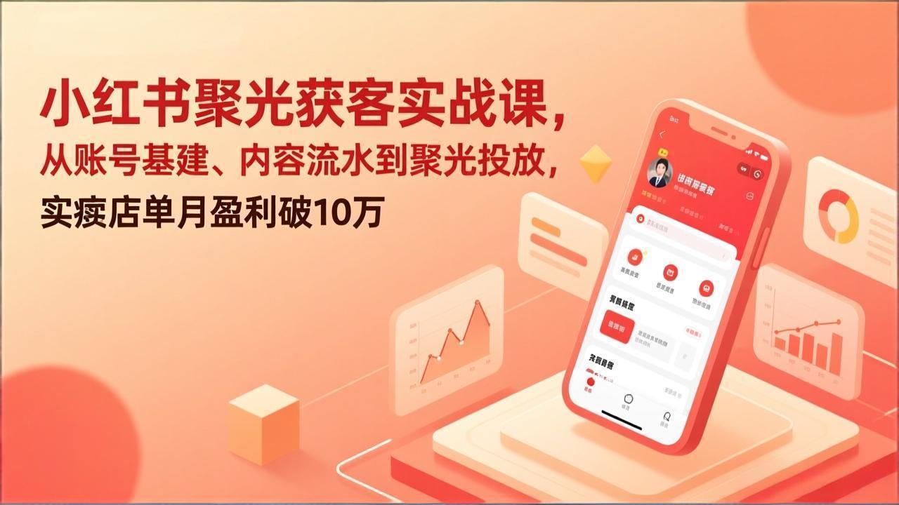 （17377期）小红书聚光获客实战课，从账号基建、内容流水到聚光投放，实体店单月盈利破10万-千寻创业网