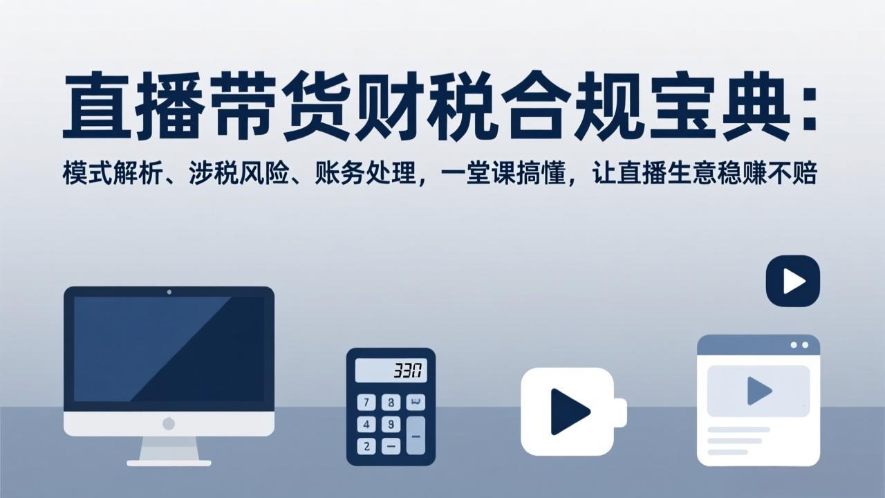 （17354期）直播带货财税合规宝典：模式解析、涉税风险、账务处理，一堂课搞懂，让直播生意稳赚不赔-千寻创业网