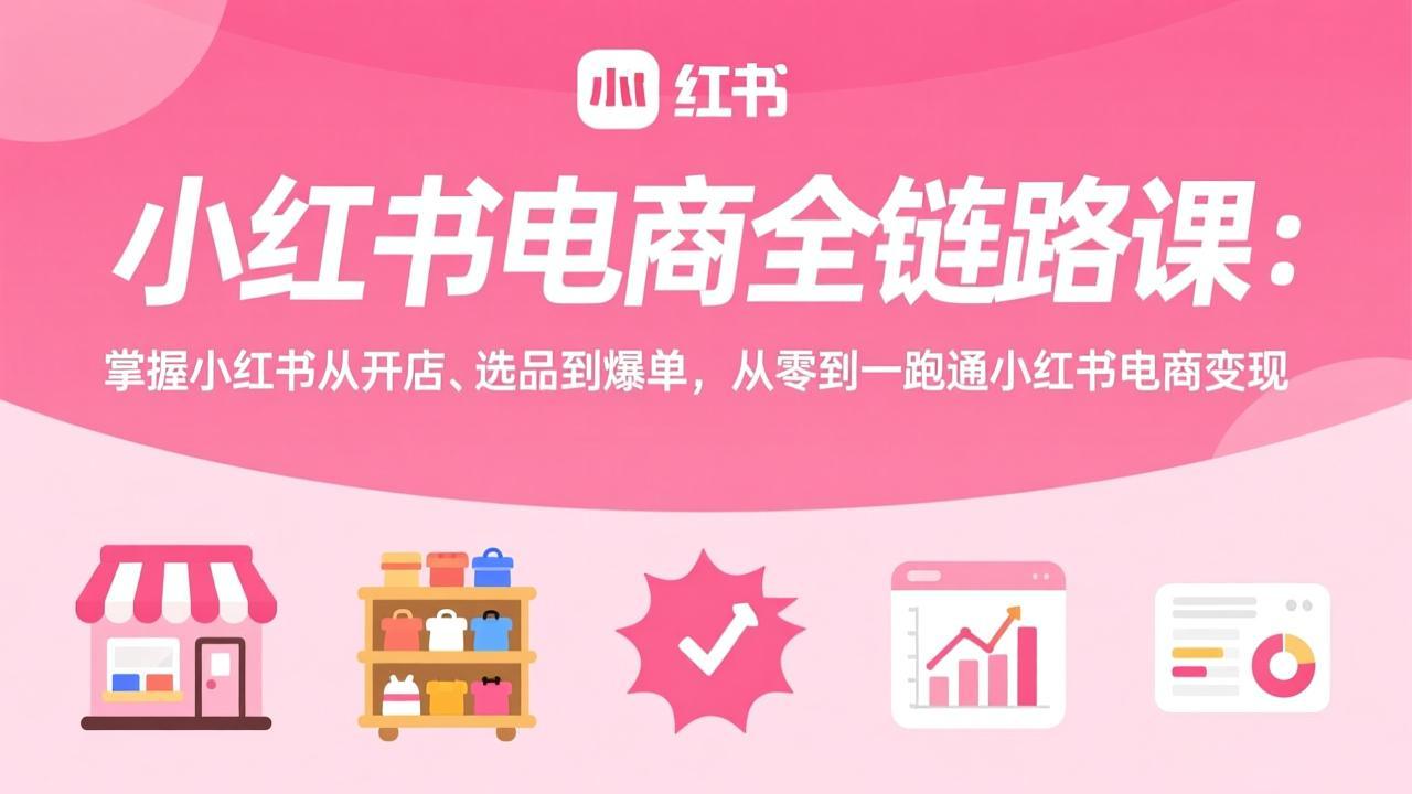 （17443期）小红书电商全链路课：掌握小红书从开店、选品到爆单，从零到一跑通小红书电商变现-千寻创业网
