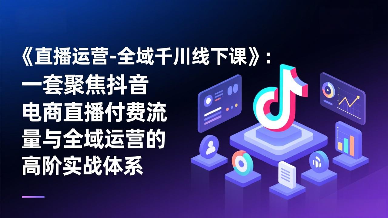 （17344期）《直播运营-全域千川线下课》：一套聚焦抖音电商直播付费流量与全域运营的高阶实战体系-千寻创业网