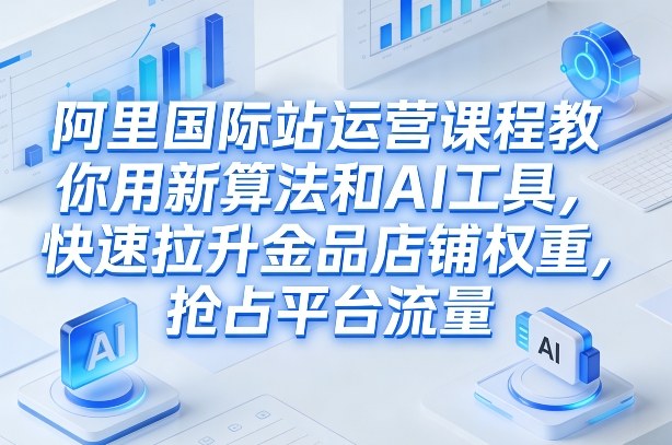 阿里国际站运营课程，教你用新算法和AI工具，快速拉升金品店铺权重，抢占平台流量（更新2026）-千寻创业网
