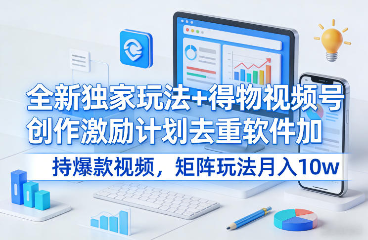 全新独家玩法+得物视频号创作激励计划去重软件加持爆款视频，矩阵玩法月入10w+【揭秘】-千寻创业网