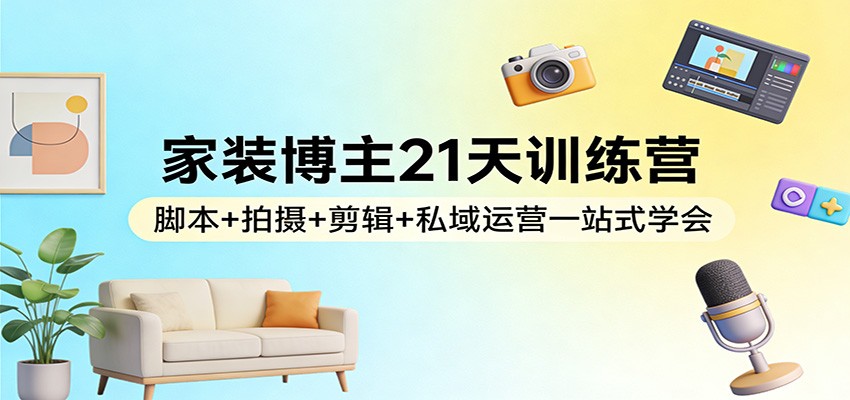 家装博主21天训练营：脚本+拍摄+剪辑+私域运营一站式学会-千寻创业网