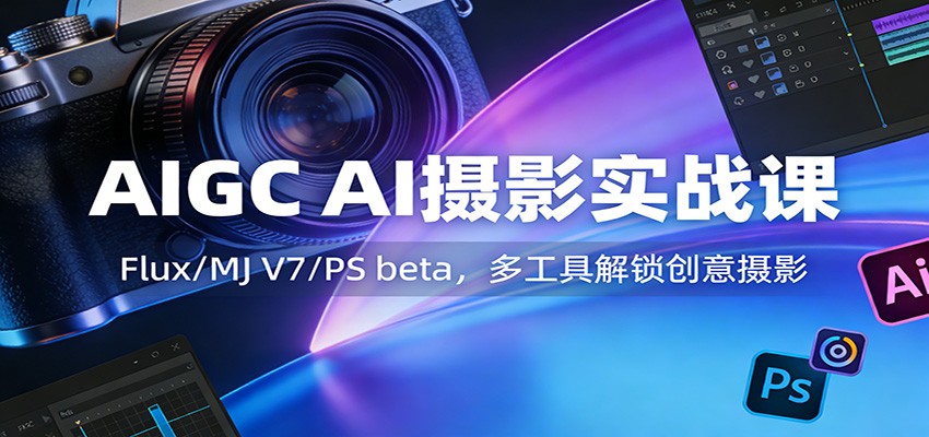 AIGC AI摄影实战课：Flux/MJ V7/PS beta，多工具解锁创意摄影-千寻创业网