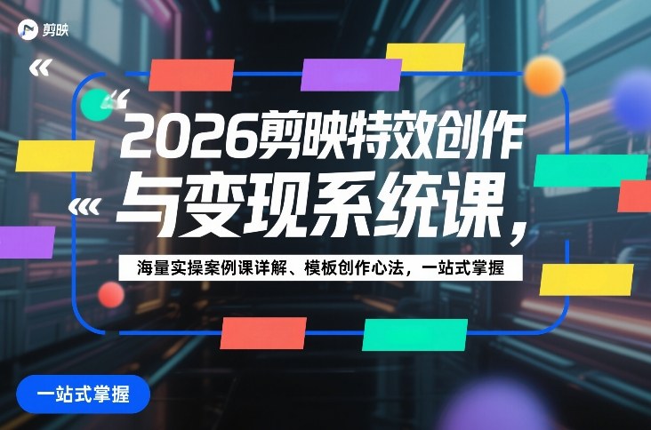 2026剪映特效创作与变现系统课，海量实操案例课详解、模板创作心法，一站式掌握-千寻创业网