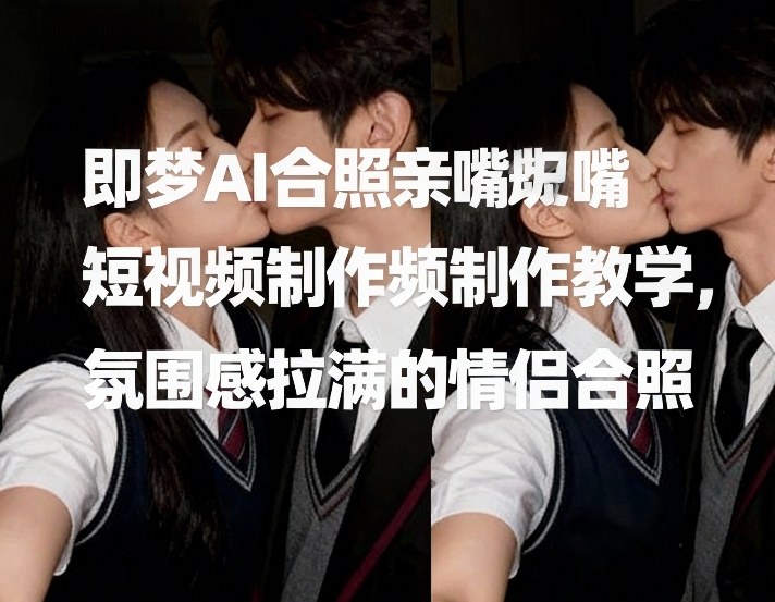 即梦AI合照亲嘴短视频制作教学，氛围感拉满的情侣合照-千寻创业网