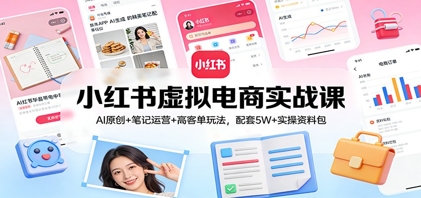 小红书虚拟电商实战课:AI原创+笔记运营+高客单玩法,配套5W+实操资料包-千寻创业网