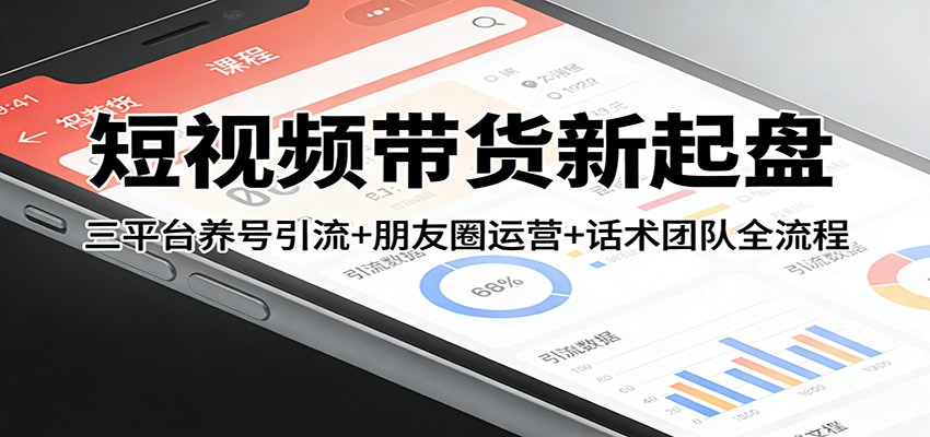 短视频带货新起盘：三平台养号引流+朋友圈运营+话术团队全流程-千寻创业网