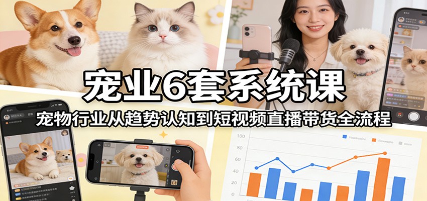 宠业6套系统课：宠物行业从趋势认知到短视频直播带货全流程-千寻创业网