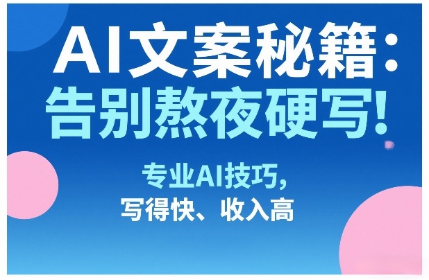 AI文案秘籍：告别熬夜硬写！专业AI技巧，写得快、收入高-千寻创业网