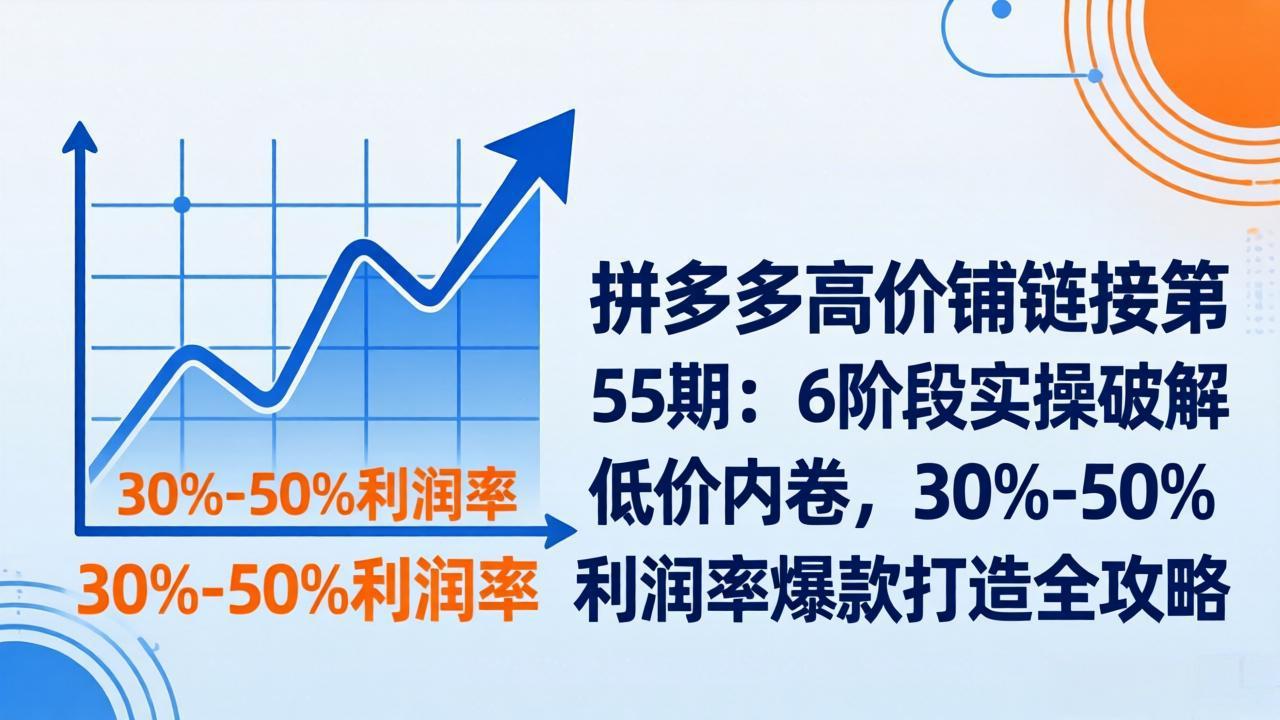 (17698期)拼多多高价铺链接第55期:6阶段实操破解低价内卷,30%-50%利润率爆款打造全攻略-千寻创业网