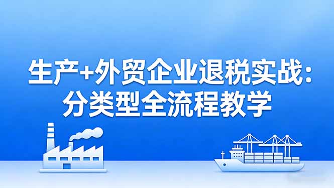 （17602期）生产+外贸企业退税实战：分类型全流程教学，生产企业留抵退税最大化+外贸企业退税系统申报-千寻创业网