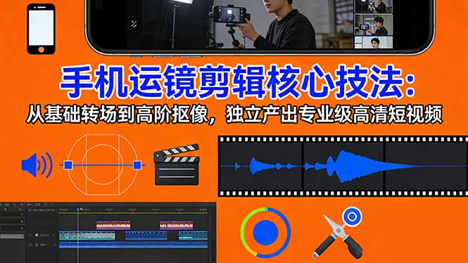 （17702期）手机运镜 剪辑核心技法：从基础转场到高阶抠像，独立产出专业级高清短视频-千寻创业网
