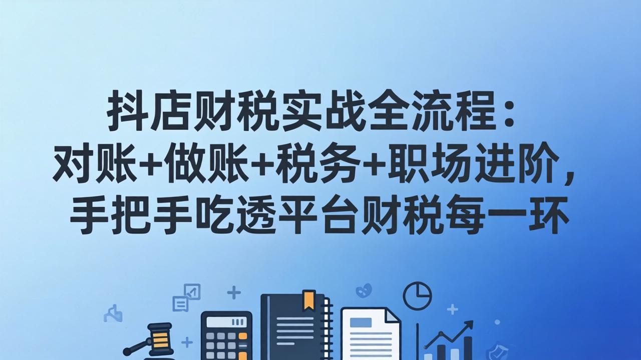 （17677期）抖店财税实操全流程：对账+做账+税务+职场进阶，手把手吃透平台财税每一环-千寻创业网