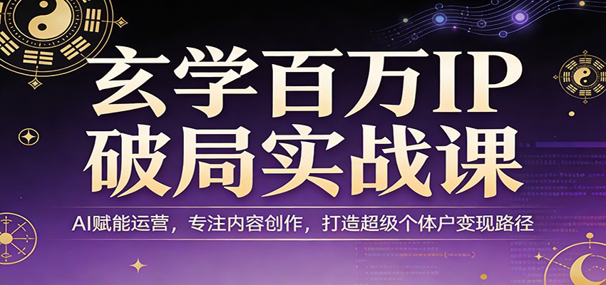 玄学百万IP破局实战课：AI赋能运营，专注内容创作，打造超级个体户变现路径-千寻创业网